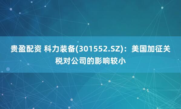 贵盈配资 科力装备(301552.SZ)：美国加征关税对公司的影响较小