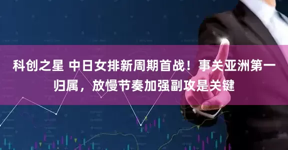 科创之星 中日女排新周期首战！事关亚洲第一归属，放慢节奏加强副攻是关键
