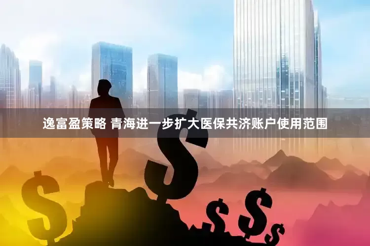 逸富盈策略 青海进一步扩大医保共济账户使用范围