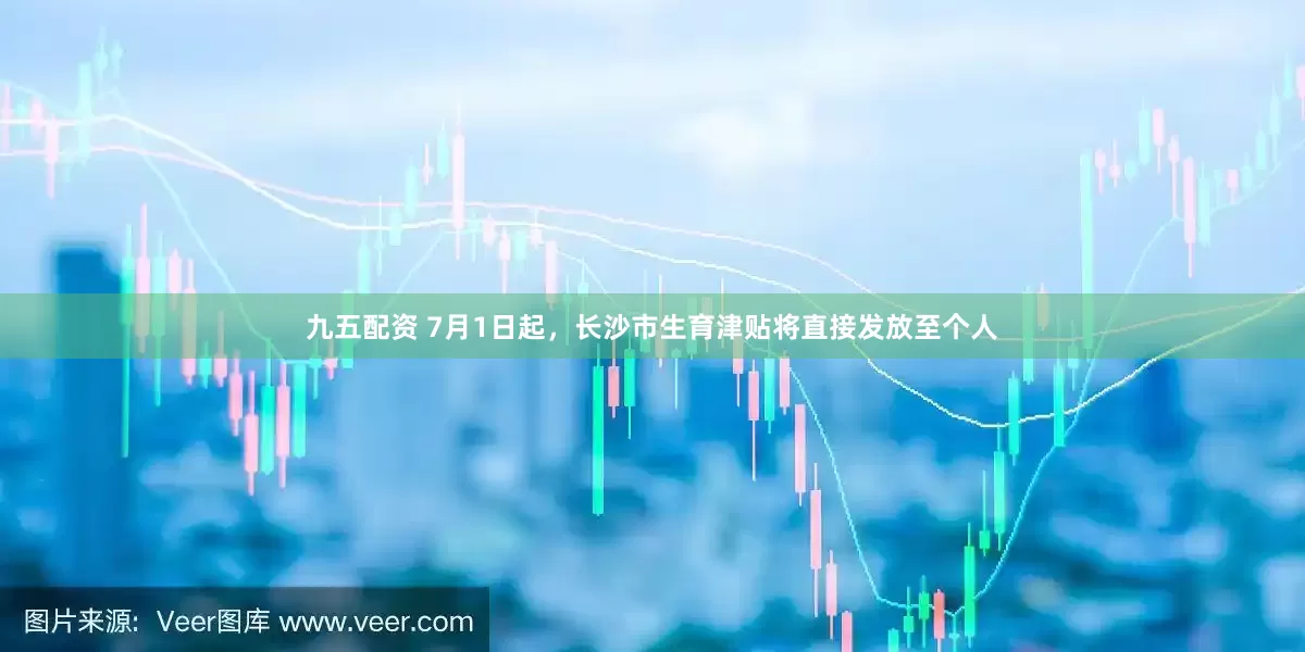 九五配资 7月1日起，长沙市生育津贴将直接发放至个人