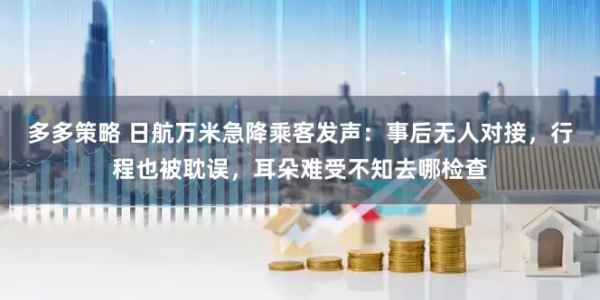多多策略 日航万米急降乘客发声：事后无人对接，行程也被耽误，耳朵难受不知去哪检查