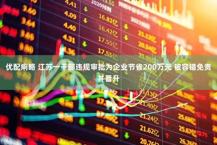 优配痢略 江苏一干部违规审批为企业节省200万元 被容错免责并晋升