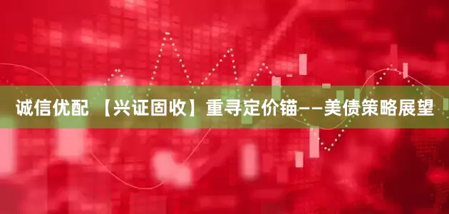 诚信优配 【兴证固收】重寻定价锚——美债策略展望