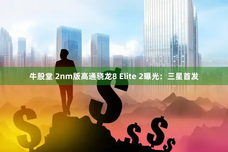 牛股堂 2nm版高通骁龙8 Elite 2曝光：三星首发