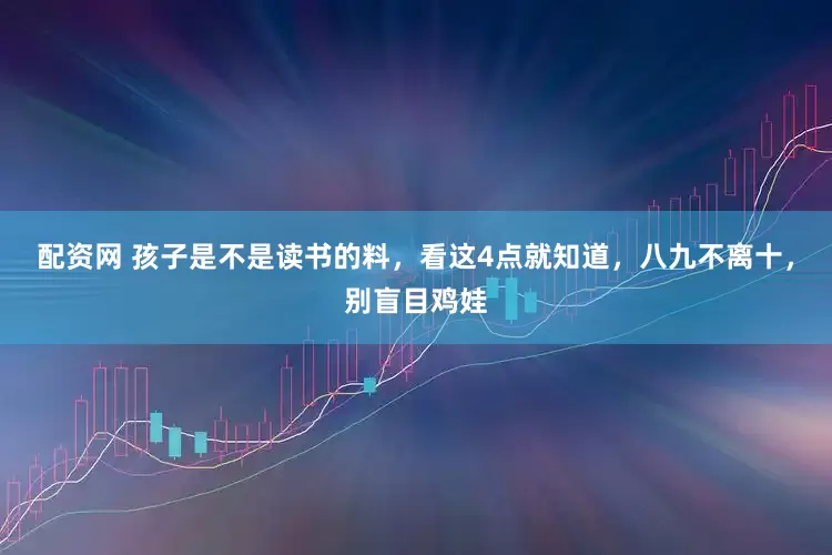 配资网 孩子是不是读书的料，看这4点就知道，八九不离十，别盲目鸡娃