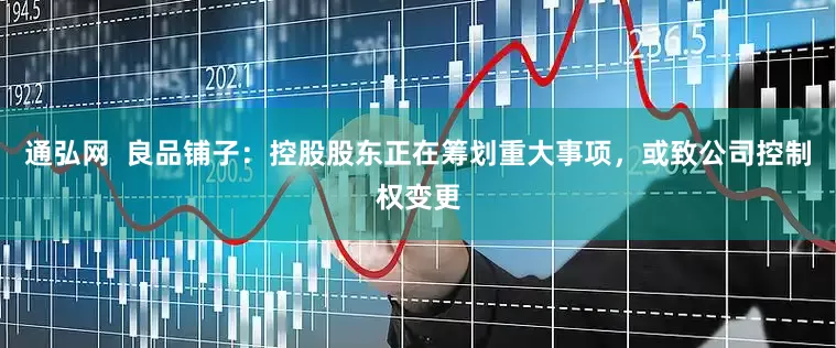 通弘网  良品铺子：控股股东正在筹划重大事项，或致公司控制权变更