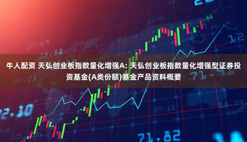 牛人配资 天弘创业板指数量化增强A: 天弘创业板指数量化增强型证券投资基金(A类份额)基金产品资料概要