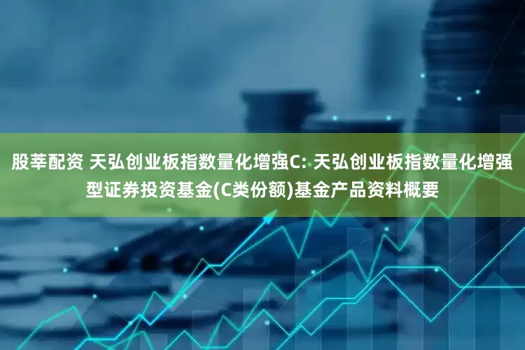 股莘配资 天弘创业板指数量化增强C: 天弘创业板指数量化增强型证券投资基金(C类份额)基金产品资料概要