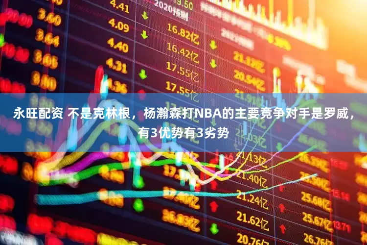 永旺配资 不是克林根，杨瀚森打NBA的主要竞争对手是罗威，有3优势有3劣势