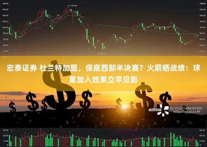 宏泰证券 杜兰特加盟，保底西部半决赛？火箭晒战绩：球星加入效果立竿见影