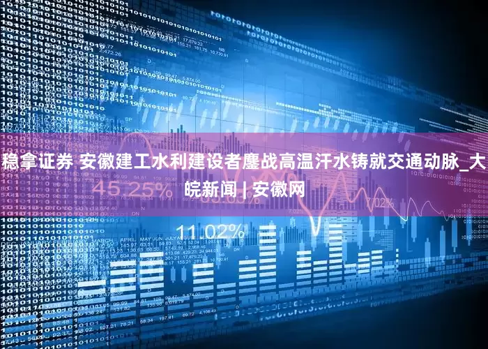 稳拿证券 安徽建工水利建设者鏖战高温汗水铸就交通动脉_大皖新闻 | 安徽网