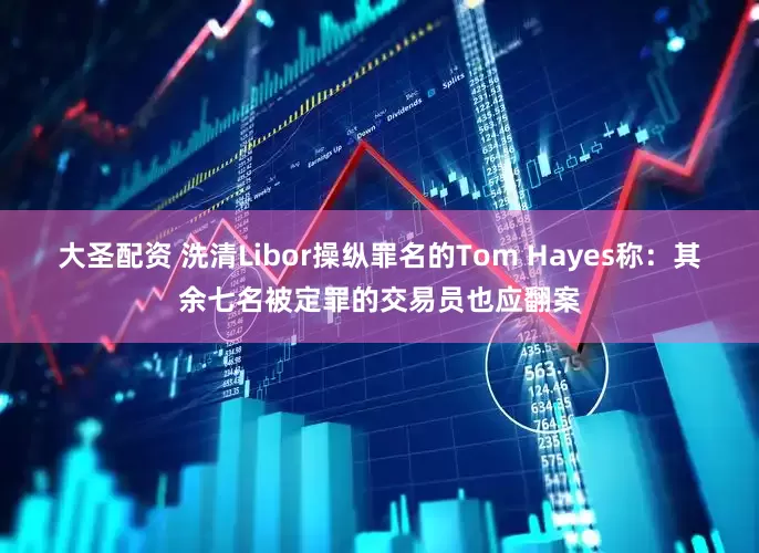 大圣配资 洗清Libor操纵罪名的Tom Hayes称：其余七名被定罪的交易员也应翻案