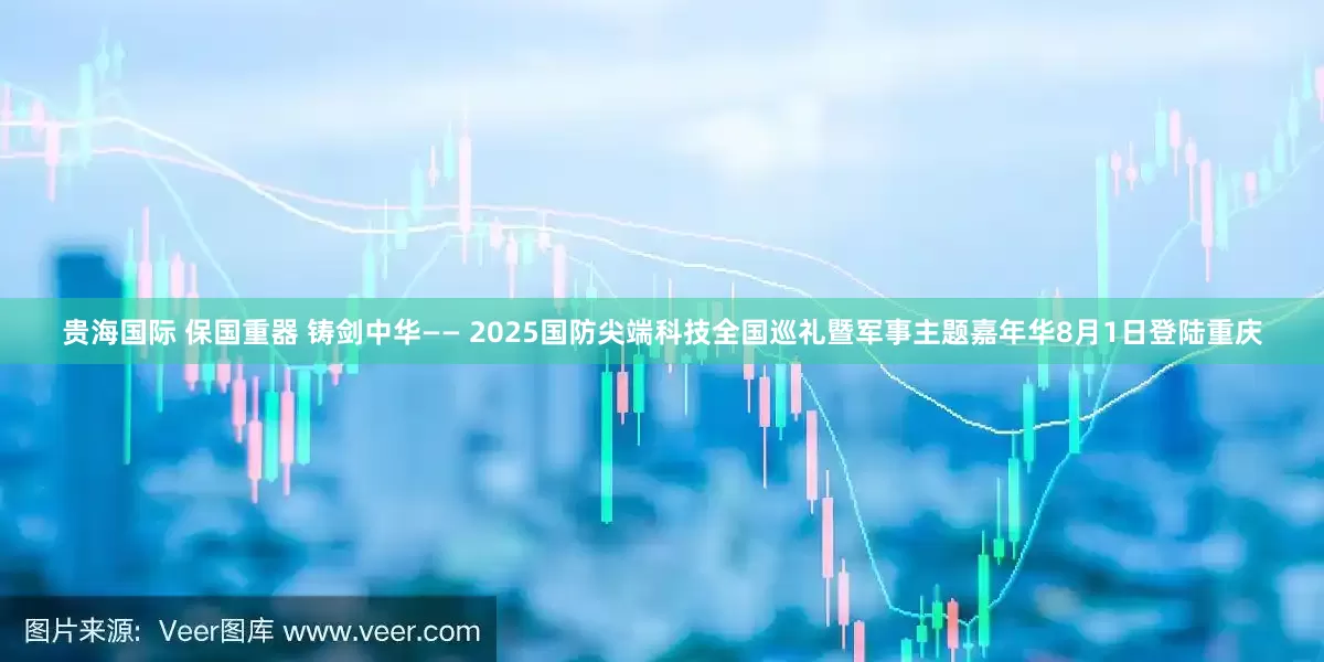 贵海国际 保国重器 铸剑中华—— 2025国防尖端科技全国巡礼暨军事主题嘉年华8月1日登陆重庆