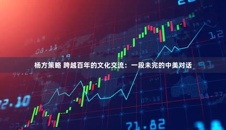 杨方策略 跨越百年的文化交流：一段未完的中美对话