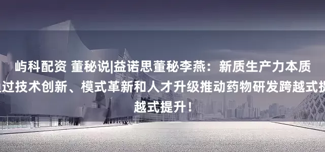 屿科配资 董秘说|益诺思董秘李燕：新质生产力本质是通过技术创新、模式革新和人才升级推动药物研发跨越式提升！