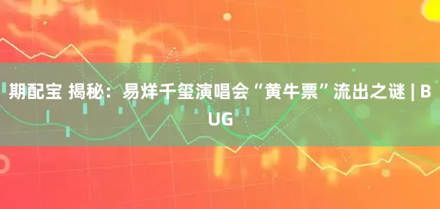 期配宝 揭秘：易烊千玺演唱会“黄牛票”流出之谜 | BUG