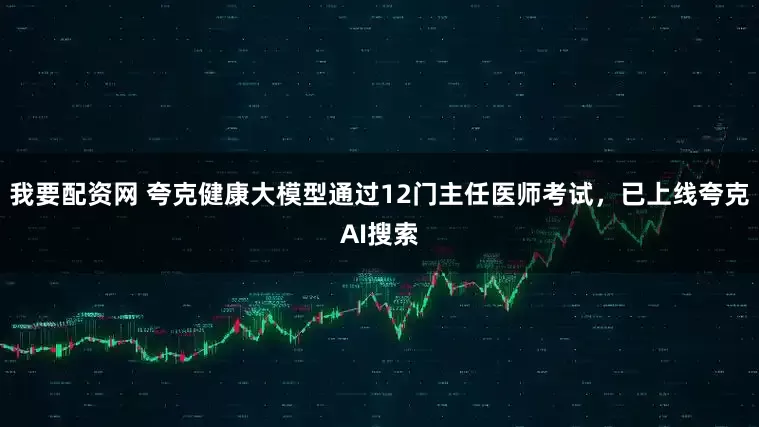 我要配资网 夸克健康大模型通过12门主任医师考试，已上线夸克AI搜索