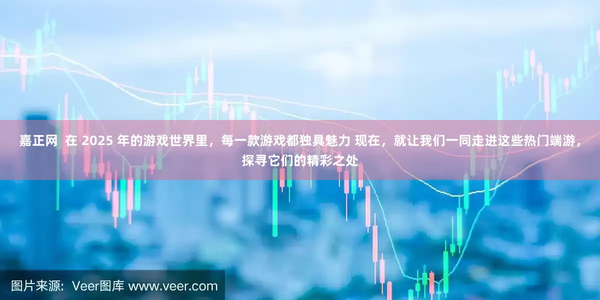 嘉正网  在 2025 年的游戏世界里,每一款游戏都独具魅力 现在,就让我们一同走进这些热门端游,探寻它们的精彩之处