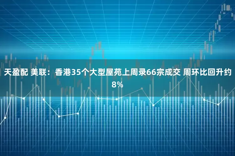 天盈配 美联：香港35个大型屋苑上周录66宗成交 周环比回升约8%