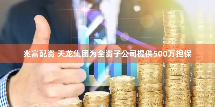 兆富配资 天龙集团为全资子公司提供500万担保