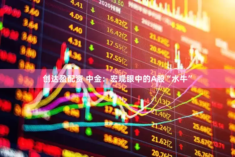 创达盈配资 中金：宏观眼中的A股“水牛”