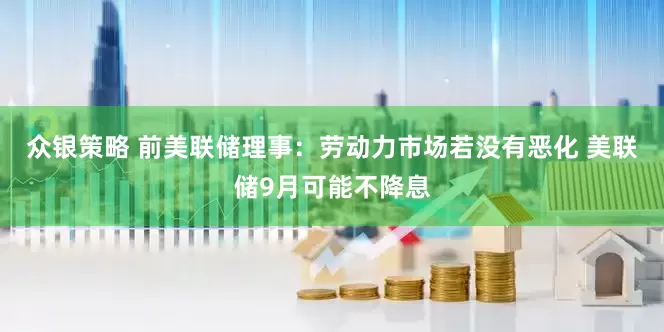 众银策略 前美联储理事：劳动力市场若没有恶化 美联储9月可能不降息