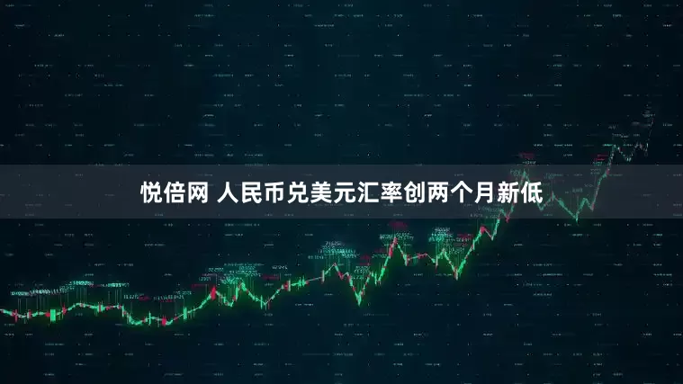 悦倍网 人民币兑美元汇率创两个月新低