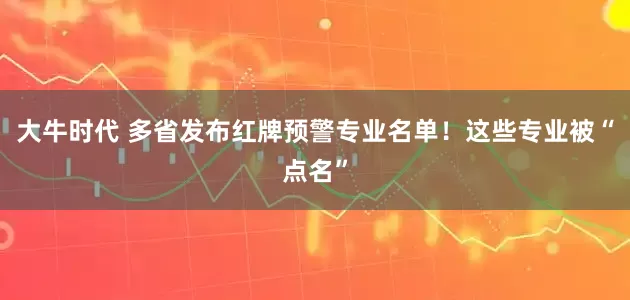 大牛时代 多省发布红牌预警专业名单！这些专业被“点名”