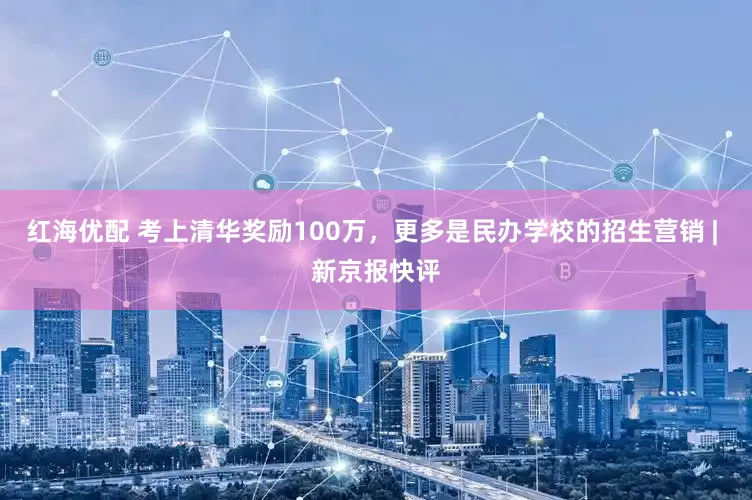 红海优配 考上清华奖励100万，更多是民办学校的招生营销 | 新京报快评