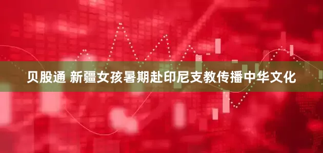 贝股通 新疆女孩暑期赴印尼支教传播中华文化