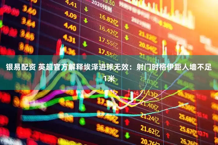 银易配资 英超官方解释埃泽进球无效：射门时格伊距人墙不足1米
