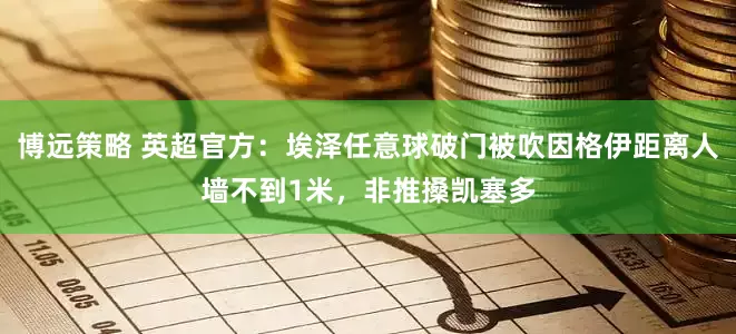 博远策略 英超官方：埃泽任意球破门被吹因格伊距离人墙不到1米，非推搡凯塞多