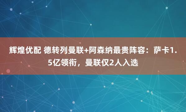 辉煌优配 德转列曼联+阿森纳最贵阵容：萨卡1.5亿领衔，曼联仅2人入选