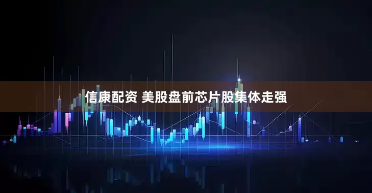 信康配资 美股盘前芯片股集体走强