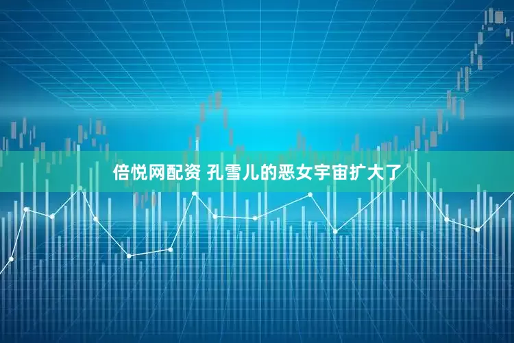 倍悦网配资 孔雪儿的恶女宇宙扩大了