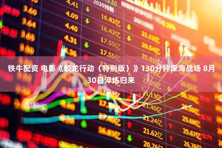 铁牛配资 电影《蛟龙行动（特别版）》130分钟深海战场 8月30日淬炼归来