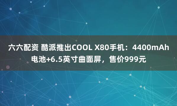 六六配资 酷派推出COOL X80手机：4400mAh电池+6.5英寸曲面屏，售价999元