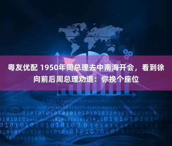 粤友优配 1950年周总理去中南海开会，看到徐向前后周总理劝道：你换个座位