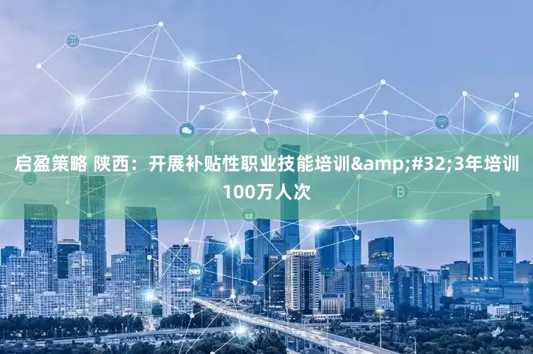 启盈策略 陕西：开展补贴性职业技能培训&#32;3年培训100万人次