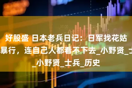 好股盛 日本老兵日记：日军找花姑娘的禽兽暴行，连自己人都看不下去_小野贤_士兵_历史