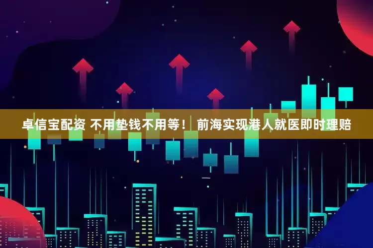 卓信宝配资 不用垫钱不用等！ 前海实现港人就医即时理赔