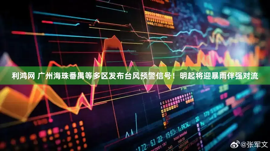 利鸿网 广州海珠番禺等多区发布台风预警信号!明起将迎暴雨伴强对流
