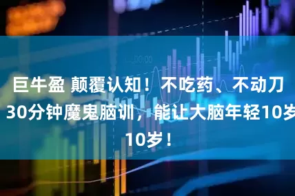 巨牛盈 颠覆认知！不吃药、不动刀，30分钟魔鬼脑训，能让大脑年轻10岁！