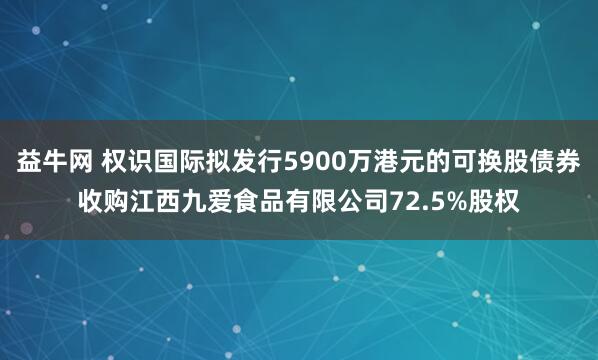 益牛网 权识国际拟发行5900万港元的可换股债券收购江西九爱食品有限公司72.5%股权
