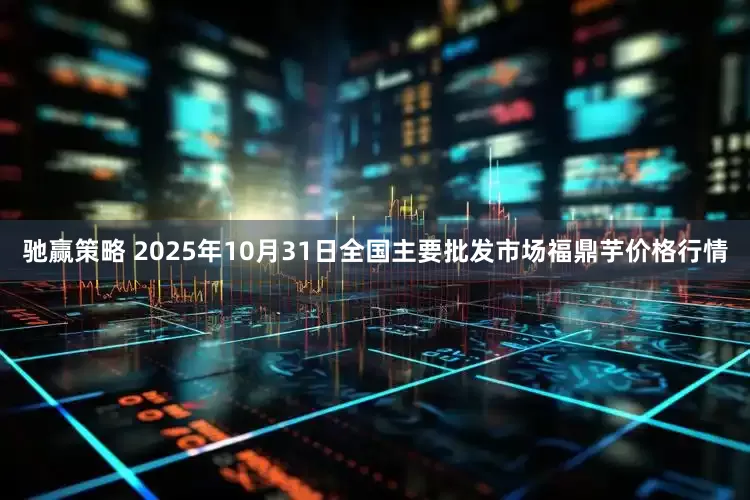 驰赢策略 2025年10月31日全国主要批发市场福鼎芋价格行情