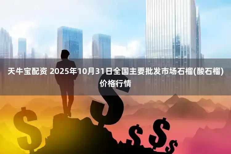 天牛宝配资 2025年10月31日全国主要批发市场石榴(酸石榴)价格行情