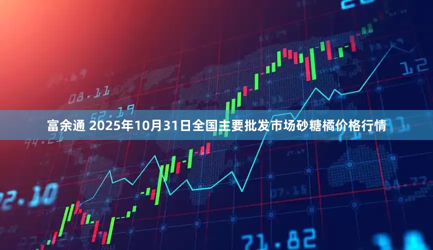 富余通 2025年10月31日全国主要批发市场砂糖橘价格行情