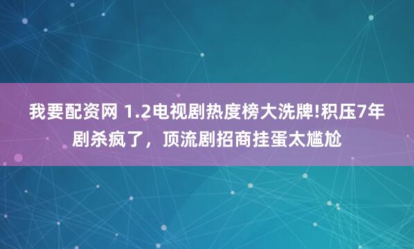 我要配资网 1.2电视剧热度榜大洗牌!积压7年剧杀疯了，顶流剧招商挂蛋太尴尬