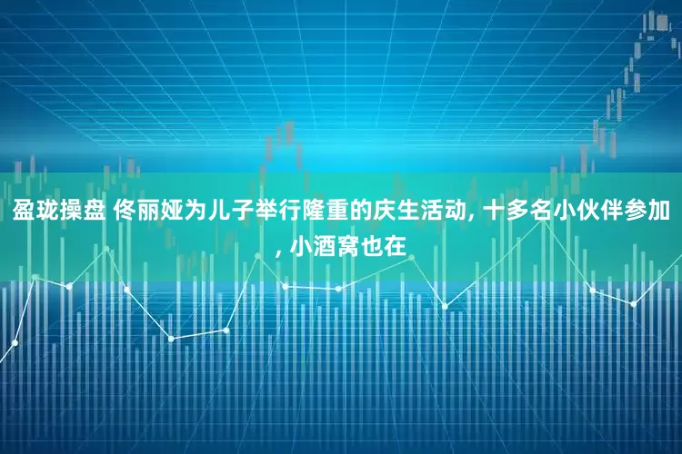 盈珑操盘 佟丽娅为儿子举行隆重的庆生活动, 十多名小伙伴参加, 小酒窝也在