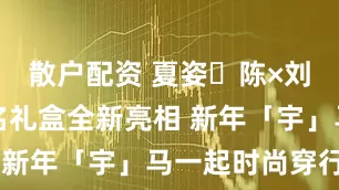 散户配资 夏姿・陈×刘宇马年联名礼盒全新亮相 新年「宇」马一起时尚穿行